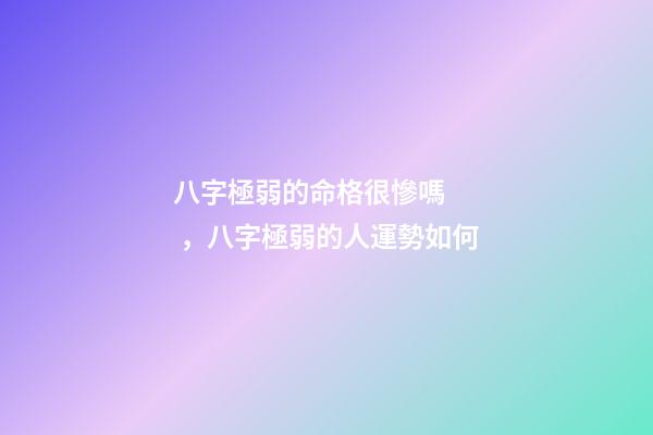 八字極弱的命格很慘嗎，八字極弱的人運勢如何